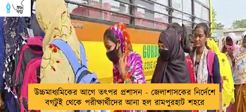 উচ্চমাধ্যমিকের আগে তৎপর প্রশাসন - জেলাশাসকের নির্দেশে বগটুই থেকে পরীক্ষার্থীদের আনা হল রামপুরহাট শহরে