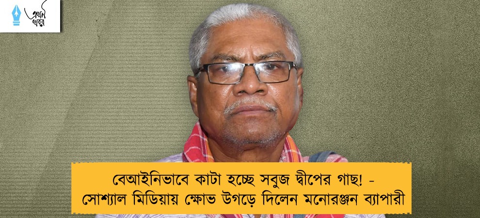 বেআইনিভাবে কাটা হচ্ছে সবুজ দ্বীপের গাছ! - সোশ্যাল মিডিয়ায় ক্ষোভ উগড়ে দিলেন মনোরঞ্জন ব্যাপারী