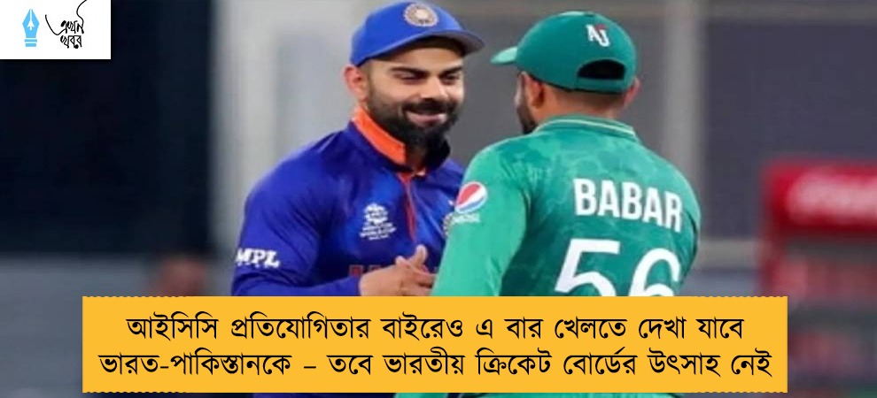 আইসিসি প্রতিযোগিতার বাইরেও এ বার খেলতে দেখা যাবে ভারত-পাকিস্তানকে – তবে ভারতীয় ক্রিকেট বোর্ডের উৎসাহ নেই