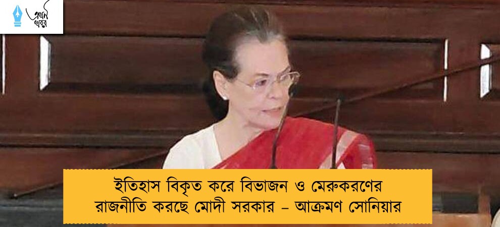 ইতিহাস বিকৃত করে বিভাজন ও মেরুকরণের রাজনীতি করছে মোদী সরকার – আক্রমণ সোনিয়ার