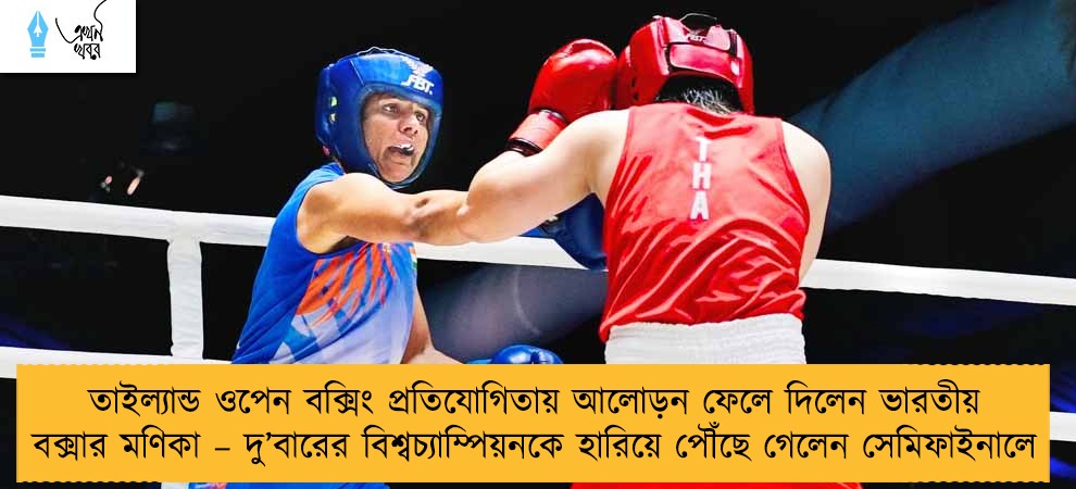 তাইল্যান্ড ওপেন বক্সিং প্রতিযোগিতায় আলোড়ন ফেলে দিলেন ভারতীয় বক্সার মণিকা – দু’বারের বিশ্বচ্যাম্পিয়নকে হারিয়ে পৌঁছে গেলেন সেমিফাইনালে