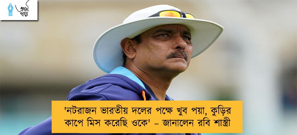 'নটরাজন ভারতীয় দলের পক্ষে খুব পয়া, কুড়ির কাপে মিস করেছি ওকে' – জানালেন রবি শাস্ত্রী