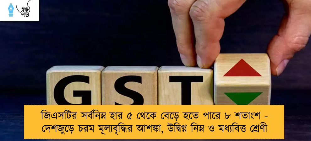 জিএসটির সর্বনিম্ন হার ৫ থেকে বেড়ে হতে পারে ৮ শতাংশ - দেশজুড়ে চরম মূল্যবৃদ্ধির আশঙ্কা, উদ্বিগ্ন নিম্ন ও মধ্যবিত্ত শ্রেণী