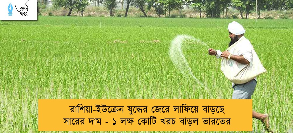 রাশিয়া-ইউক্রেন যুদ্ধের জেরে লাফিয়ে বাড়ছে সারের দাম - ১ লক্ষ কোটি খরচ বাড়ল ভারতের