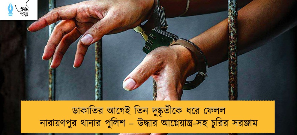 ডাকাতির আগেই তিন দুষ্কৃতীকে ধরে ফেলল নারায়ণপুর থানার পুলিশ – উদ্ধার আগ্নেয়াস্ত্র-সহ চুরির সরঞ্জাম