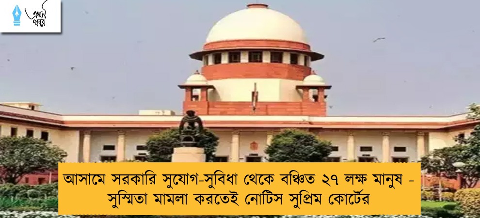 আসামে সরকারি সুযোগ-সুবিধা থেকে বঞ্চিত ২৭ লক্ষ মানুষ - সুস্মিতা মামলা করতেই নোটিস সুপ্রিম কোর্টের