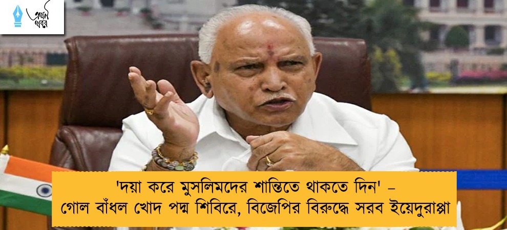 'দয়া করে মুসলিমদের শান্তিতে থাকতে দিন' – গোল বাঁধল খোদ পদ্ম শিবিরে, বিজেপির বিরুদ্ধে সরব ইয়েদুরাপ্পা