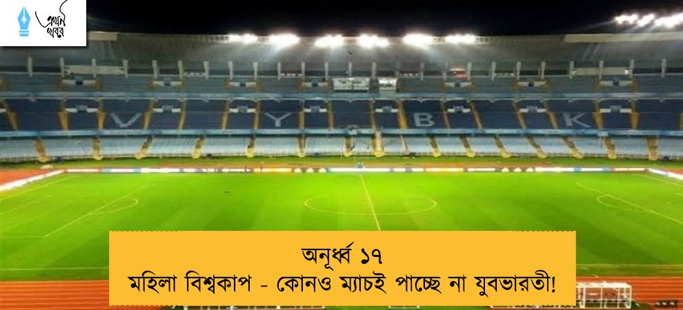 অনূর্ধ্ব ১৭ মহিলা বিশ্বকাপ - কোনও ম্যাচই পাচ্ছে না যুবভারতী!