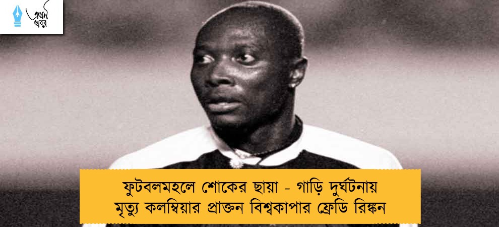 ফুটবলমহলে শোকের ছায়া - গাড়ি দুর্ঘটনায় মৃত্যু কলম্বিয়ার প্রাক্তন বিশ্বকাপার ফ্রেডি রিঙ্কন
