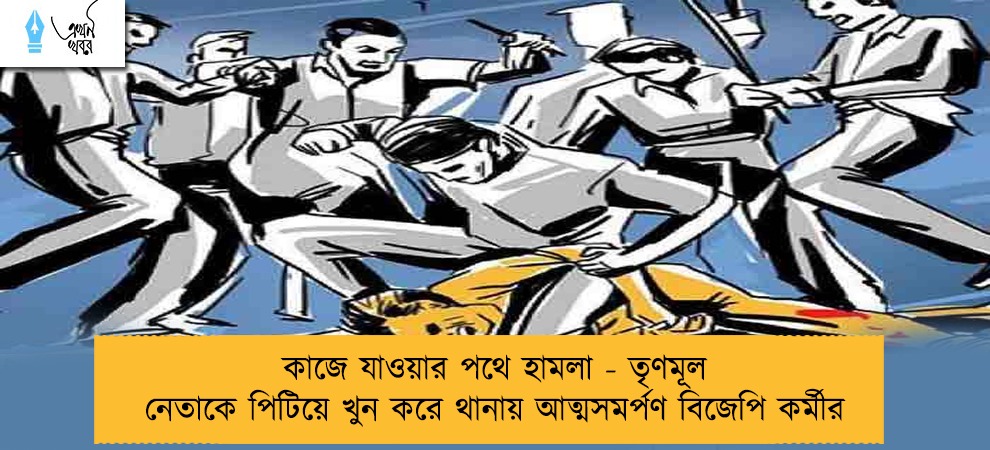 কাজে যাওয়ার পথে হামলা - তৃণমূল নেতাকে পিটিয়ে খুন করে থানায় আত্মসমর্পণ বিজেপি কর্মীর