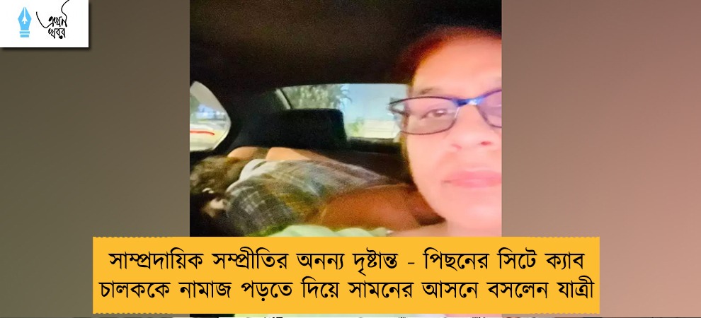 সাম্প্রদায়িক সম্প্রীতির অনন্য দৃষ্টান্ত - পিছনের সিটে ক্যাব চালককে নামাজ পড়তে দিয়ে সামনের আসনে বসলেন যাত্রী