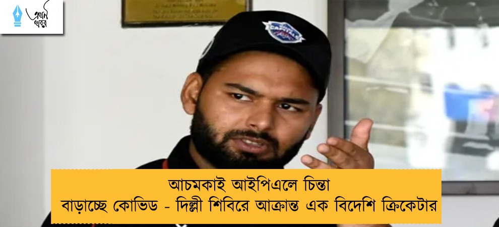 আচমকাই আইপিএলে চিন্তা বাড়াচ্ছে কোভিড - দিল্লী শিবিরে আক্রান্ত এক বিদেশি ক্রিকেটার