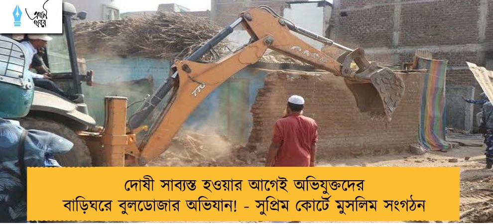 দোষী সাব্যস্ত হওয়ার আগেই অভিযুক্তদের বাড়িঘরে বুলডোজার অভিযান! - সুপ্রিম কোর্টে মুসলিম সংগঠন