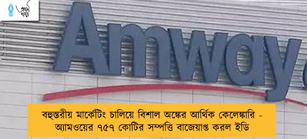 বহুস্তরীয় মার্কেটিং চালিয়ে বিশাল অঙ্কের আর্থিক কেলেঙ্কারি - অ্যামওয়ের ৭৫৭ কোটির সম্পত্তি বাজেয়াপ্ত করল ইডি