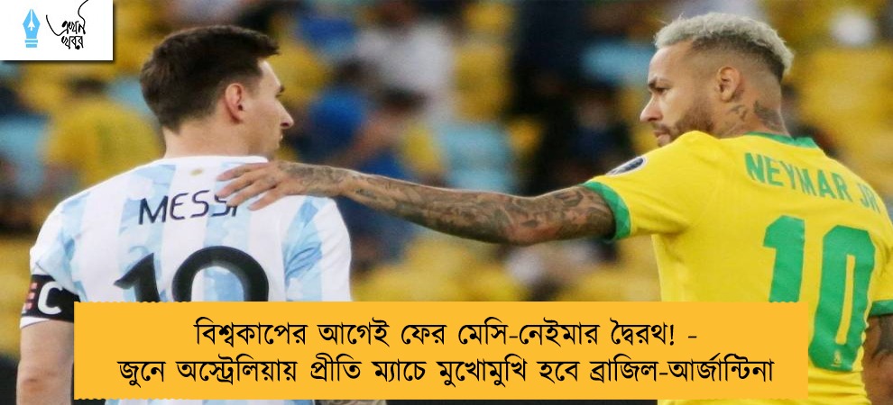 বিশ্বকাপের আগেই ফের মেসি-নেইমার দ্বৈরথ! - জুনে অস্ট্রেলিয়ায় প্রীতি ম্যাচে মুখোমুখি হবে ব্রাজিল-আর্জান্টিনা