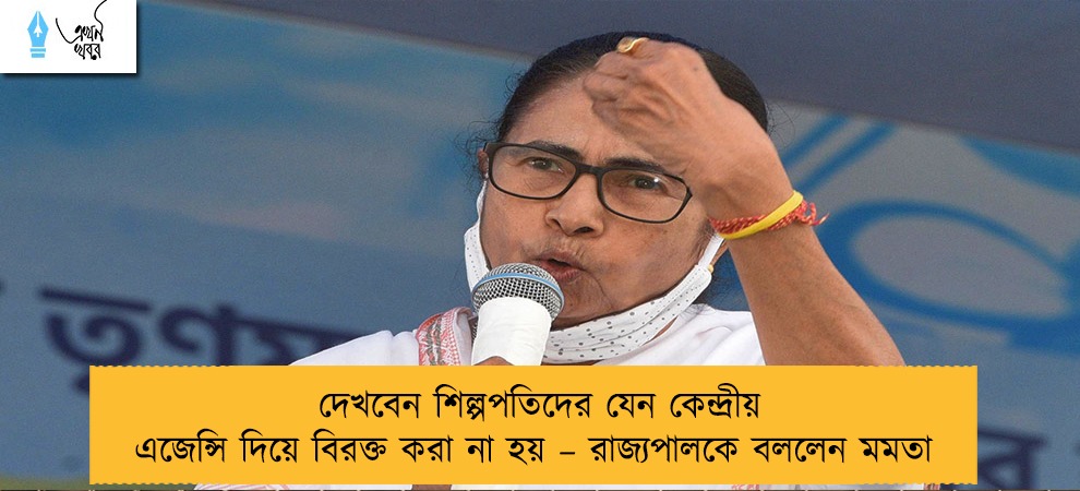 দেখবেন শিল্পপতিদের যেন কেন্দ্রীয় এজেন্সি দিয়ে বিরক্ত করা না হয় – রাজ্যপালকে বললেন মমতা