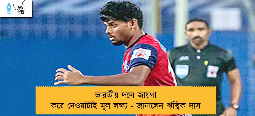 ভারতীয় দলে জায়গা করে নেওয়াটাই মূল লক্ষ্য - জানালেন ঋত্বিক দাস