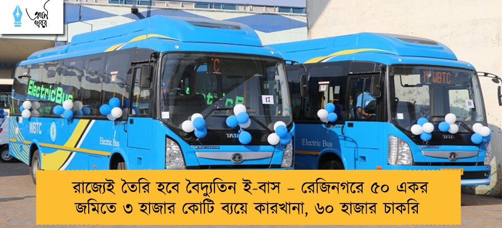 রাজ্যেই তৈরি হবে বৈদ্যুতিন ই-বাস – রেজিনগরে ৫০ একর জমিতে ৩ হাজার কোটি ব্যয়ে কারখানা, ৬০ হাজার চাকরি