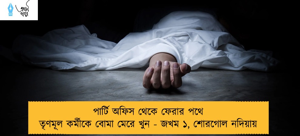 পার্টি অফিস থেকে ফেরার পথে তৃণমূল কর্মীকে বোমা মেরে খুন - জখম ১, শোরগোল নদিয়ায়