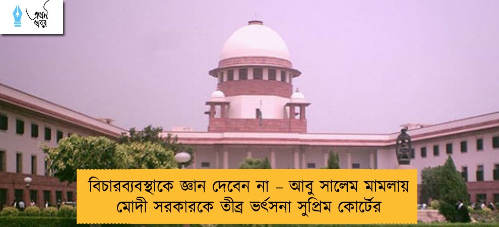 বিচারব্যবস্থাকে জ্ঞান দেবেন না – আবু সালেম মামলায় মোদী সরকারকে তীব্র ভর্ৎসনা সুপ্রিম কোর্টের