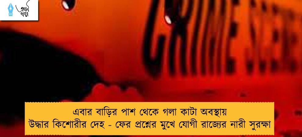 এবার বাড়ির পাশ থেকে গলা কাটা অবস্থায় উদ্ধার কিশোরীর দেহ - ফের প্রশ্নের মুখে যোগী রাজ্যের নারী সুরক্ষা