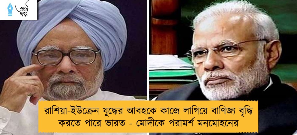 রাশিয়া-ইউক্রেন যুদ্ধের আবহকে কাজে লাগিয়ে বাণিজ্য বৃদ্ধি করতে পারে ভারত - মোদীকে পরামর্শ মনমোহনের