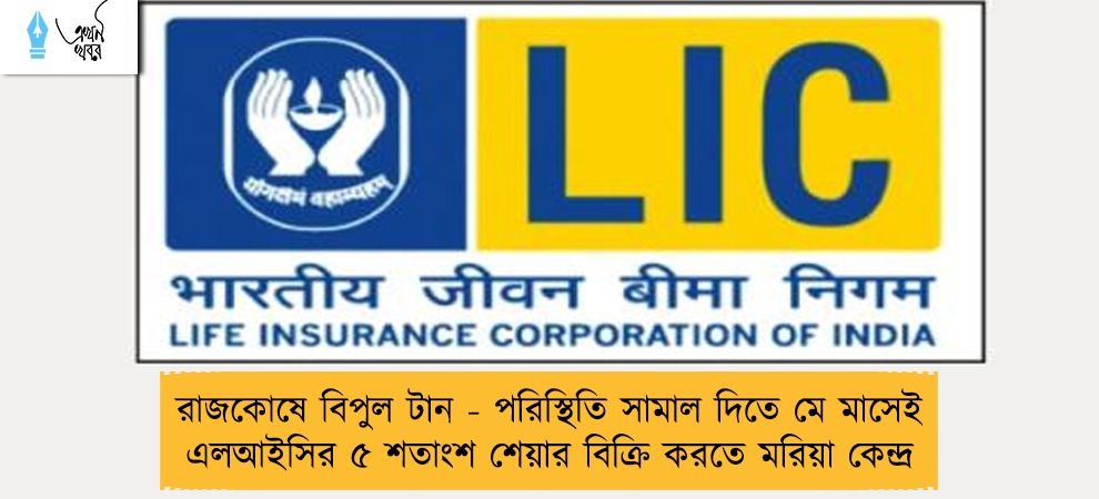 রাজকোষে বিপুল টান - পরিস্থিতি সামাল দিতে মে মাসেই এলআইসির ৫ শতাংশ শেয়ার বিক্রি করতে মরিয়া কেন্দ্র