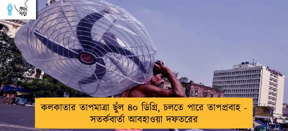কলকাতার তাপমাত্রা ছুঁল ৪০ ডিগ্রি, চলতে পারে তাপপ্রবাহ - সতর্কবার্তা আবহাওয়া দফতরের