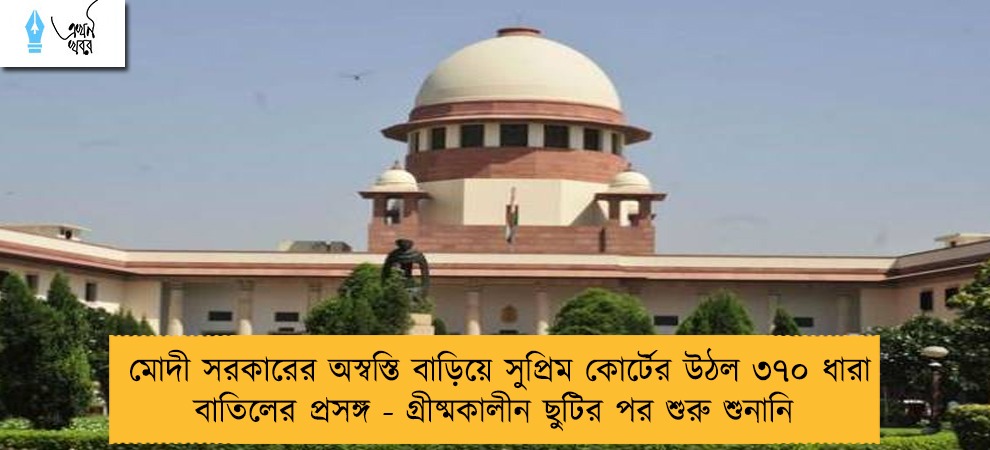 মোদী সরকারের অস্বস্তি বাড়িয়ে সুপ্রিম কোর্টের উঠল ৩৭০ ধারা বাতিলের প্রসঙ্গ - গ্রীষ্মকালীন ছুটির পর শুরু শুনানি