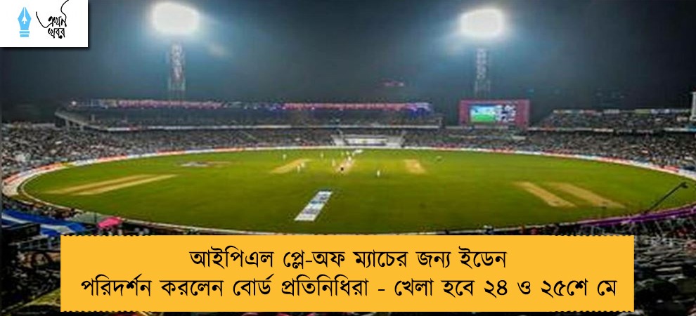আইপিএল প্লে-অফ ম্যাচের জন্য ইডেন পরিদর্শন করলেন বোর্ড প্রতিনিধিরা - খেলা হবে ২৪ ও ২৫শে মে