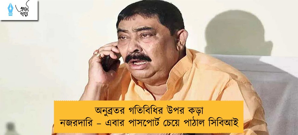 অনুব্রতর গতিবিধির উপর কড়া নজরদারি – এবার পাসপোর্ট চেয়ে পাঠাল সিবিআই