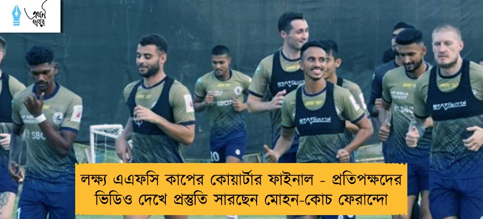 লক্ষ্য এএফসি কাপের কোয়ার্টার ফাইনাল - প্রতিপক্ষদের ভিডিও দেখে প্রস্তুতি সারছেন মোহন-কোচ ফেরান্দো