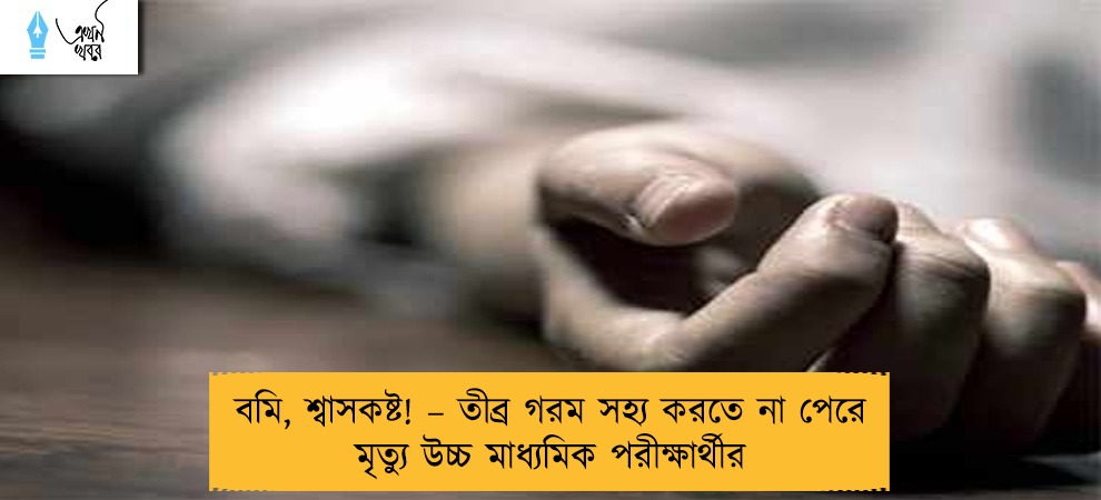 বমি, শ্বাসকষ্ট! – তীব্র গরম সহ্য করতে না পেরে মৃত্যু উচ্চ মাধ্যমিক পরীক্ষার্থীর