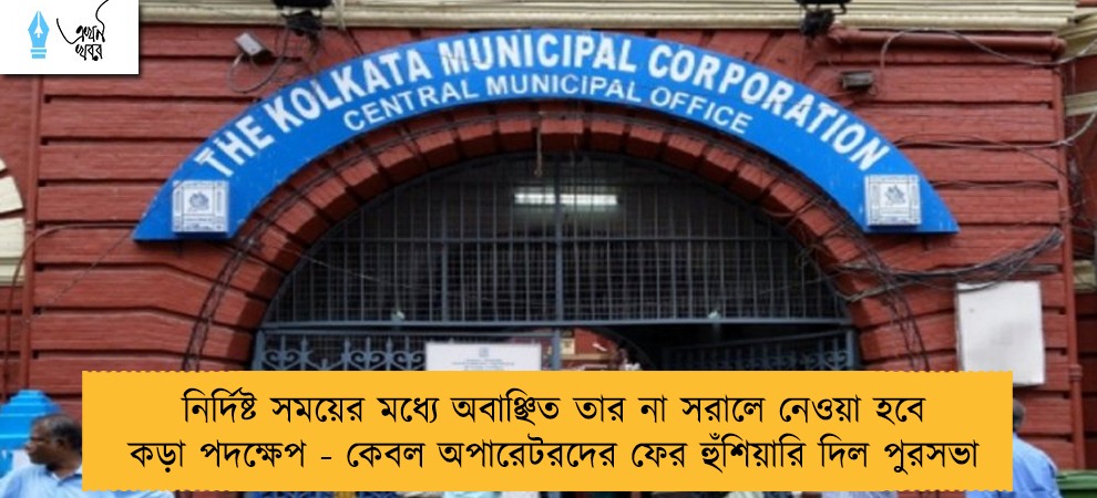 নির্দিষ্ট সময়ের মধ্যে অবাঞ্ছিত তার না সরালে নেওয়া হবে কড়া পদক্ষেপ - কেবল অপারেটরদের ফের হুঁশিয়ারি দিল পুরসভা