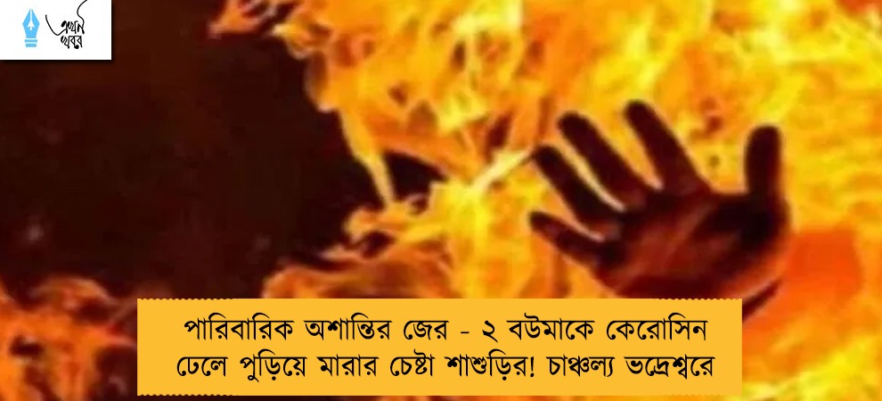 পারিবারিক অশান্তির জের - ২ বউমাকে কেরোসিন ঢেলে পুড়িয়ে মারার চেষ্টা শাশুড়ির! চাঞ্চল্য ভদ্রেশ্বরে