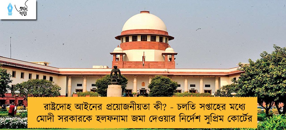 রাষ্ট্রদোহ আইনের প্রয়োজনীয়তা কী? - চলতি সপ্তাহের মধ্যে মোদী সরকারকে হলফনামা জমা দেওয়ার নির্দেশ সুপ্রিম কোর্টের