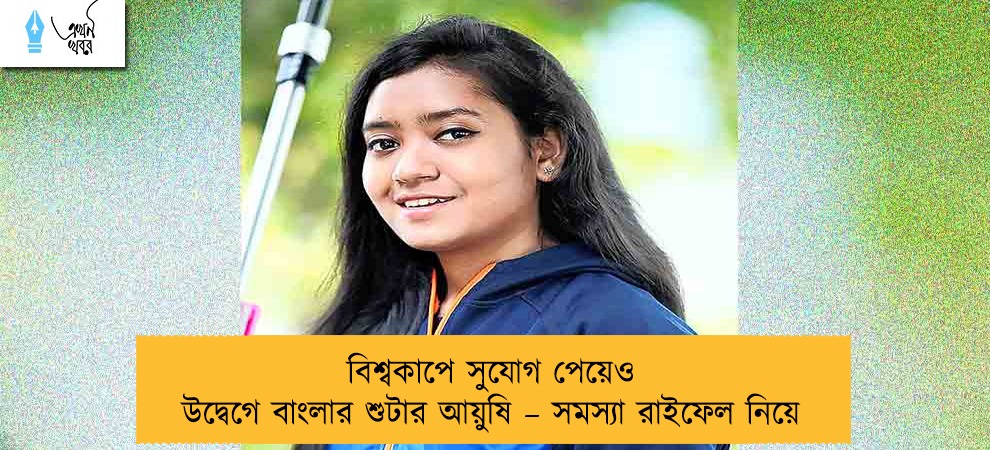 বিশ্বকাপে সুযোগ পেয়েও উদ্বেগে বাংলার শুটার আয়ুষি – সমস্যা রাইফেল নিয়ে