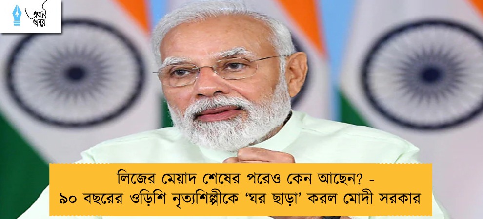 লিজের মেয়াদ শেষের পরেও কেন আছেন? - ৯০ বছরের ওড়িশি নৃত্যশিল্পীকে ‘ঘর ছাড়া’ করল মোদী সরকার