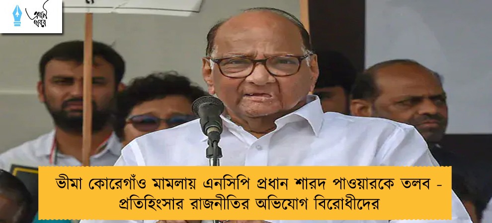 ভীমা কোরেগাঁও মামলায় এনসিপি প্রধান শারদ পাওয়ারকে তলব - প্রতিহিংসার রাজনীতির অভিযোগ বিরোধীদের