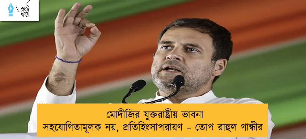 মোদীজির যুক্তরাষ্ট্রীয় ভাবনা সহযোগিতামূলক নয়, প্রতিহিংসাপরায়ণ – তোপ রাহুল গান্ধীর