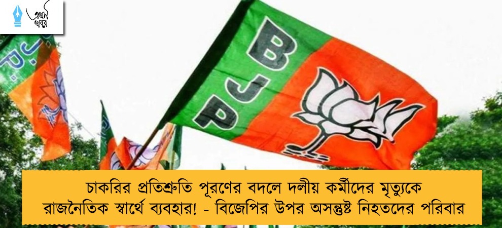 চাকরির প্রতিশ্রুতি পূরণের বদলে দলীয় কর্মীদের মৃত্যুকে রাজনৈতিক স্বার্থে ব্যবহার! - বিজেপির উপর অসন্তুষ্ট নিহতদের পরিবার