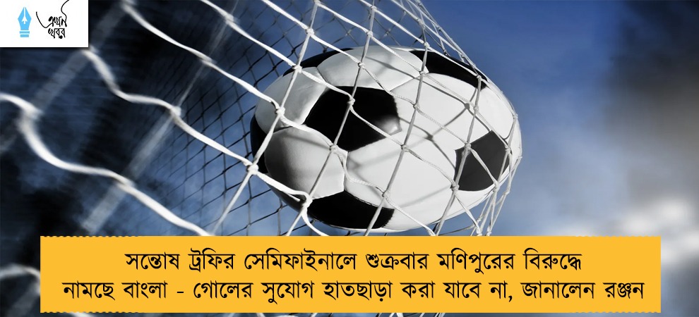 সন্তোষ ট্রফির সেমিফাইনালে শুক্রবার মণিপুরের বিরুদ্ধে নামছে বাংলা - গোলের সুযোগ হাতছাড়া করা যাবে না, জানালেন রঞ্জন