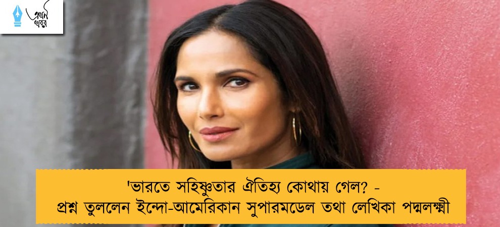 'ভারতে সহিষ্ণুতার ঐতিহ্য কোথায় গেল? - প্রশ্ন তুললেন ইন্দো-আমেরিকান সুপারমডেল তথা লেখিকা পদ্মলক্ষ্মী