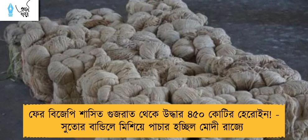 ফের বিজেপি শাসিত গুজরাত থেকে উদ্ধার ৪৫০ কোটির হেরোইন! - সুতোর বান্ডিলে মিশিয়ে পাচার হচ্ছিল মোদী রাজ্যে