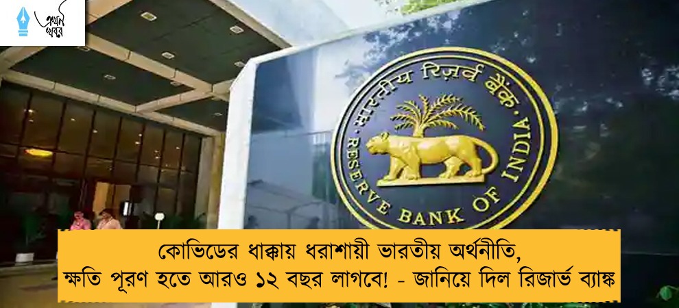 কোভিডের ধাক্কায় ধরাশায়ী ভারতীয় অর্থনীতি, ক্ষতি পূরণ হতে আরও ১২ বছর লাগবে! - জানিয়ে দিল রিজার্ভ ব্যাঙ্ক