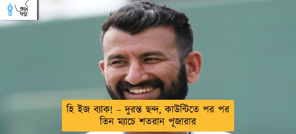 হি ইজ ব্যাক! – দুরন্ত ছন্দ, কাউন্টিতে পর পর তিন ম্যাচে শতরান পূজারার