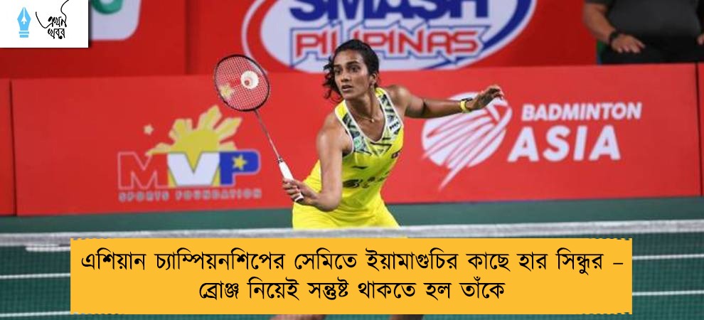 এশিয়ান চ্যাম্পিয়নশিপের সেমিতে ইয়ামাগুচির কাছে হার সিন্ধুর – ব্রোঞ্জ নিয়েই সন্তুষ্ট থাকতে হল তাঁকে ‌