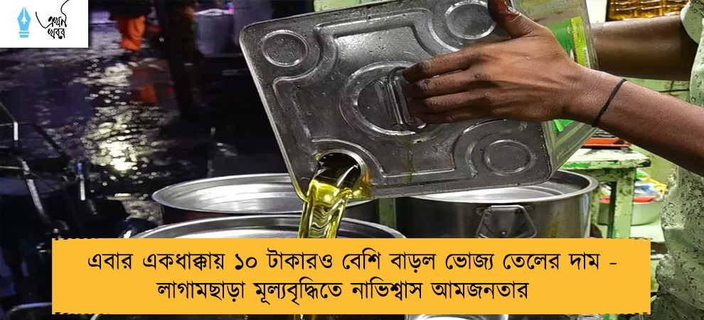 এবার একধাক্কায় ১০ টাকারও বেশি বাড়ল ভোজ্য তেলের দাম - লাগামছাড়া মূল্যবৃদ্ধিতে নাভিশ্বাস আমজনতার