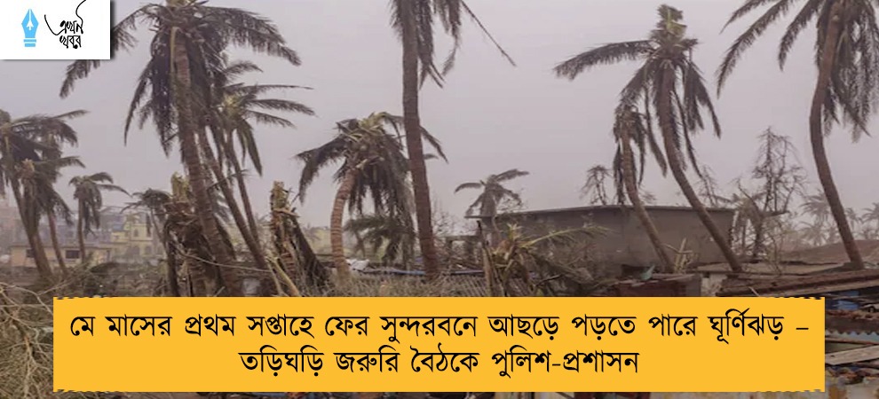 মে মাসের প্রথম সপ্তাহে ফের সুন্দরবনে আছড়ে পড়তে পারে ঘূর্ণিঝড় – তড়িঘড়ি জরুরি বৈঠকে পুলিশ-প্রশাসন