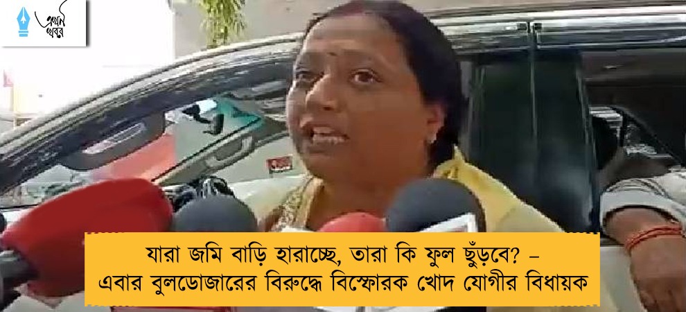 যারা জমি বাড়ি হারাচ্ছে, তারা কি ফুল ছুঁড়বে? – এবার বুলডোজারের বিরুদ্ধে বিস্ফোরক খোদ যোগীর বিধায়ক